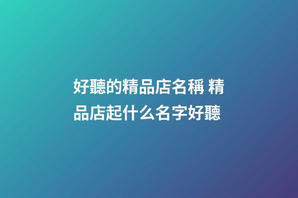 好聽的精品店名稱 精品店起什么名字好聽-第1張-店鋪起名-玄機派